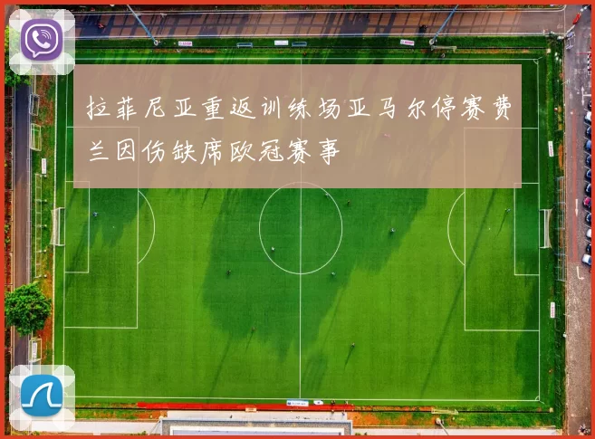 拉菲尼亚重返训练场亚马尔停赛费兰因伤缺席欧冠赛事