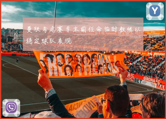 曼联考虑赛季末前任命临时教练以稳定球队表现