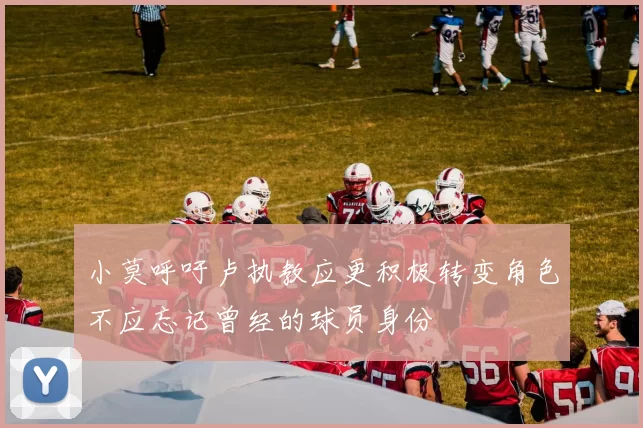 小莫呼吁卢执教应更积极转变角色不应忘记曾经的球员身份