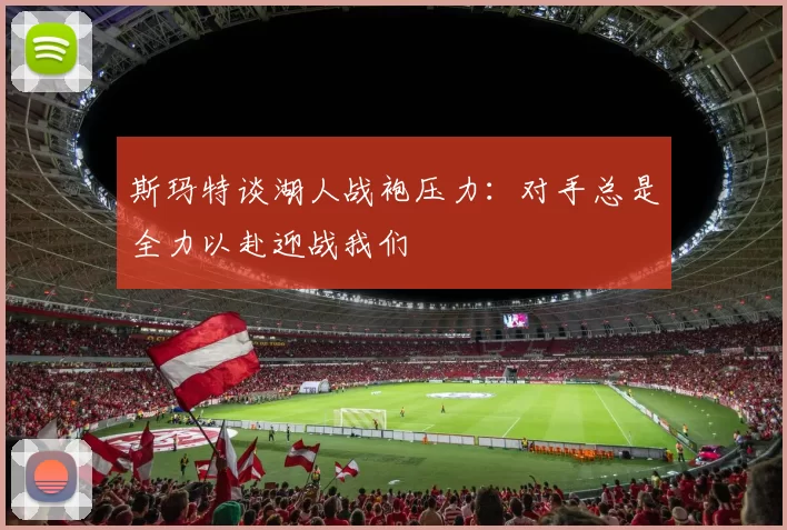斯玛特谈湖人战袍压力：对手总是全力以赴迎战我们