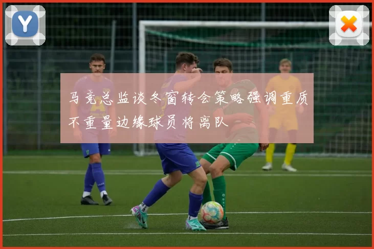 马竞总监谈冬窗转会策略强调重质不重量边缘球员将离队
