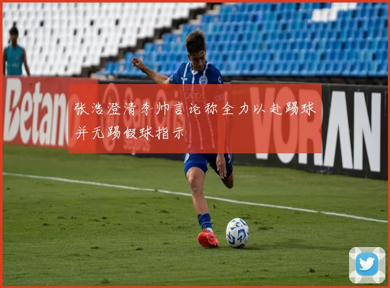 张浩澄清李帅言论称全力以赴踢球并无踢假球指示