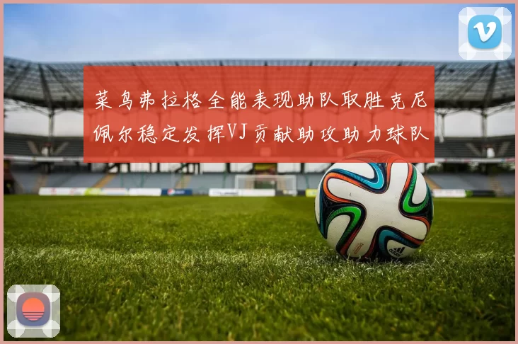菜鸟弗拉格全能表现助队取胜克尼佩尔稳定发挥VJ贡献助攻助力球队进攻