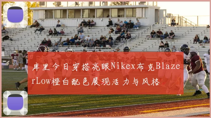 库里今日穿搭亮眼Nikex布克BlazerLow橙白配色展现活力与风格